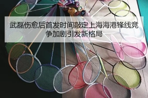 武磊伤愈后首发时间敲定上海海港锋线竞争加剧引发新格局