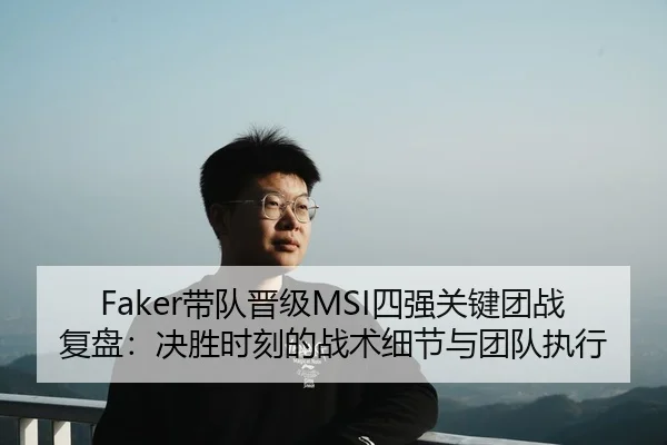 Faker带队晋级MSI四强关键团战复盘：决胜时刻的战术细节与团队执行