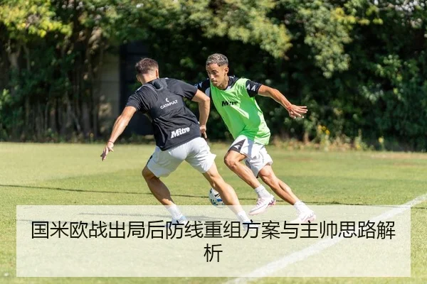 国米欧战出局后防线重组方案与主帅思路解析