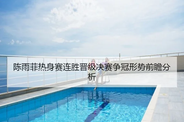 陈雨菲热身赛连胜晋级决赛争冠形势前瞻分析