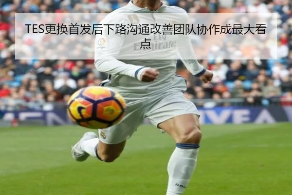 TES更换首发后下路沟通改善团队协作成最大看点